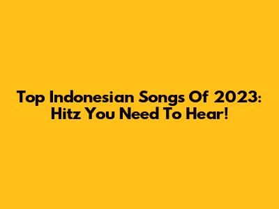 Top Indonesian Songs Of 2023: Hitz You Need To Hear!