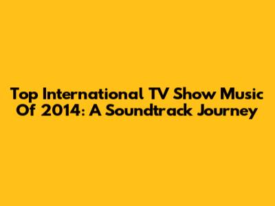 Top International TV Show Music Of 2014: A Soundtrack Journey