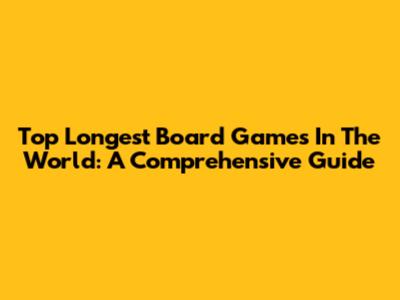 Top Longest Board Games In The World: A Comprehensive Guide