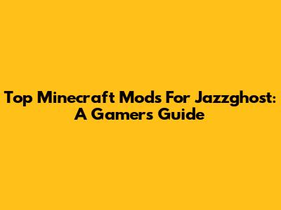 Top Minecraft Mods For Jazzghost: A Gamer's Guide
