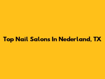 Top Nail Salons In Nederland, TX
