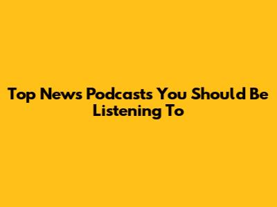 Top News Podcasts You Should Be Listening To