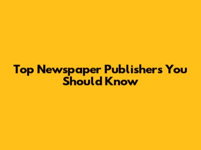 Top Newspaper Publishers You Should Know