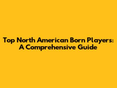 Top North American Born Players: A Comprehensive Guide