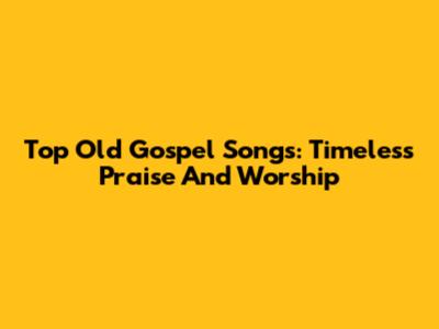 Top Old Gospel Songs: Timeless Praise And Worship