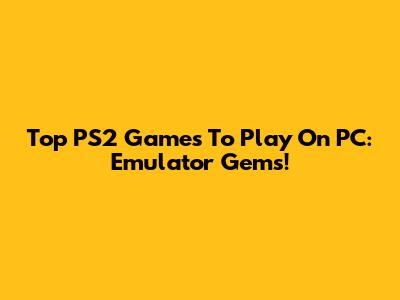Top PS2 Games To Play On PC: Emulator Gems!
