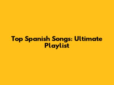 Top Spanish Songs: Ultimate Playlist