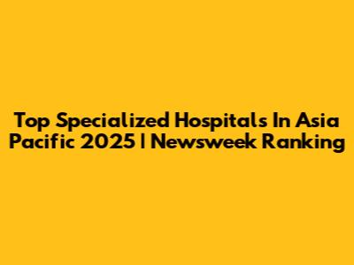 Top Specialized Hospitals In Asia Pacific 2025 | Newsweek Ranking