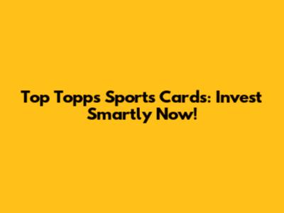 Top Topps Sports Cards: Invest Smartly Now!