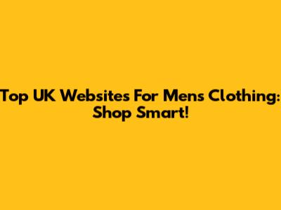 Top UK Websites For Men's Clothing: Shop Smart!