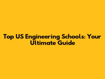 Top US Engineering Schools: Your Ultimate Guide