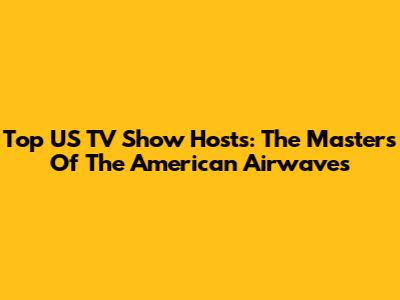 Top US TV Show Hosts: The Masters Of The American Airwaves