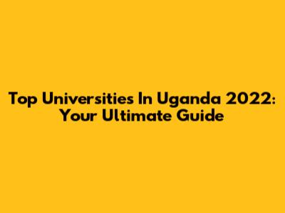 Top Universities In Uganda 2022: Your Ultimate Guide
