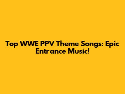 Top WWE PPV Theme Songs: Epic Entrance Music!