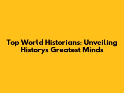 Top World Historians: Unveiling History's Greatest Minds