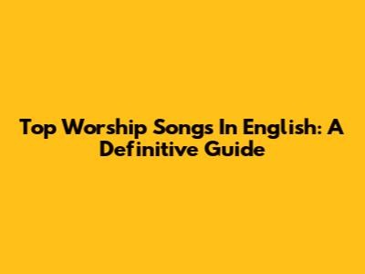 Top Worship Songs In English: A Definitive Guide