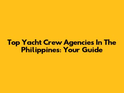 Top Yacht Crew Agencies In The Philippines: Your Guide