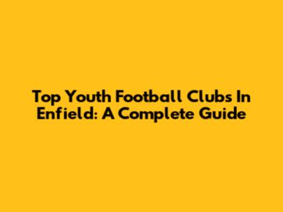 Top Youth Football Clubs In Enfield: A Complete Guide