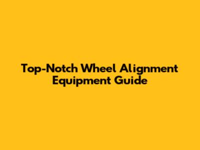 Top-Notch Wheel Alignment Equipment Guide