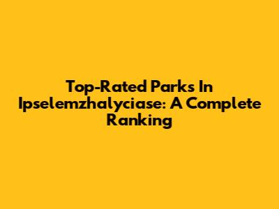 Top-Rated Parks In Ipselemzhalyciase: A Complete Ranking