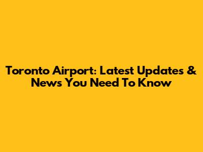 Toronto Airport: Latest Updates & News You Need To Know