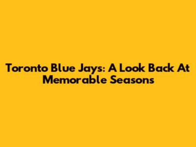 Toronto Blue Jays: A Look Back At Memorable Seasons