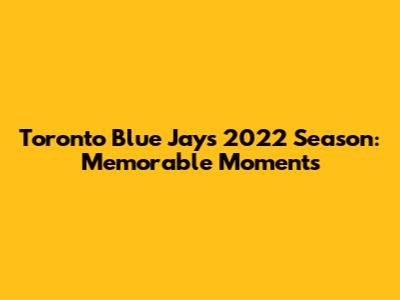 Toronto Blue Jays 2022 Season: Memorable Moments