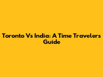 Toronto Vs India: A Time Traveler's Guide