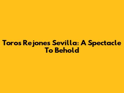 Toros Rejones Sevilla: A Spectacle To Behold