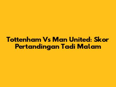 Tottenham Vs Man United: Skor Pertandingan Tadi Malam