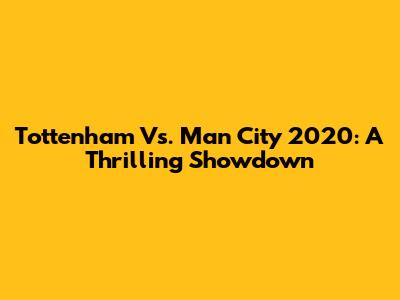 Tottenham Vs. Man City 2020: A Thrilling Showdown