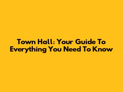 Town Hall: Your Guide To Everything You Need To Know