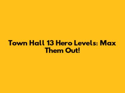 Town Hall 13 Hero Levels: Max Them Out!