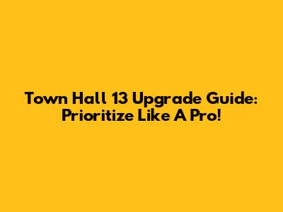 Town Hall 13 Upgrade Guide: Prioritize Like A Pro!