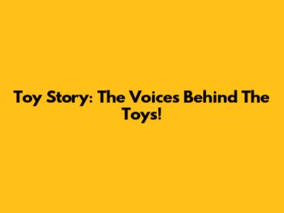 Toy Story: The Voices Behind The Toys!