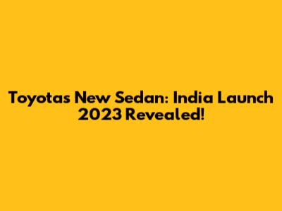 Toyota's New Sedan: India Launch 2023 Revealed!