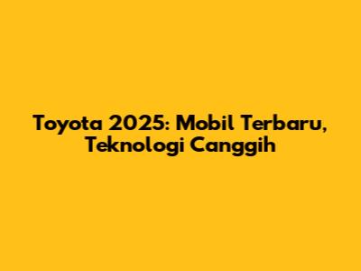 Toyota 2025: Mobil Terbaru, Teknologi Canggih