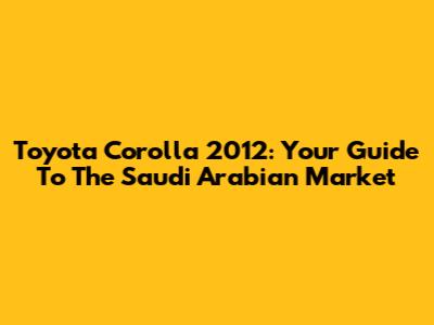 Toyota Corolla 2012: Your Guide To The Saudi Arabian Market