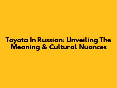 Toyota In Russian: Unveiling The Meaning & Cultural Nuances