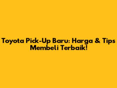 Toyota Pick-Up Baru: Harga & Tips Membeli Terbaik!