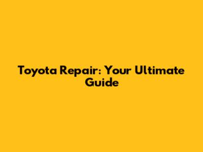 Toyota Repair: Your Ultimate Guide