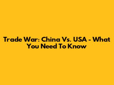 Trade War: China Vs. USA - What You Need To Know