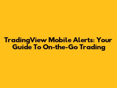 TradingView Mobile Alerts: Your Guide To On-the-Go Trading