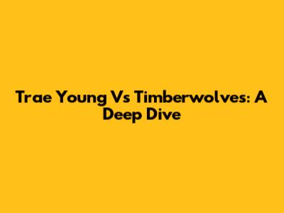 Trae Young Vs Timberwolves: A Deep Dive