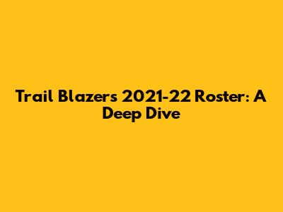 Trail Blazers 2021-22 Roster: A Deep Dive