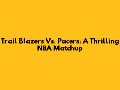 Trail Blazers Vs. Pacers: A Thrilling NBA Matchup
