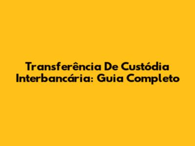 Transferência De Custódia Interbancária: Guia Completo