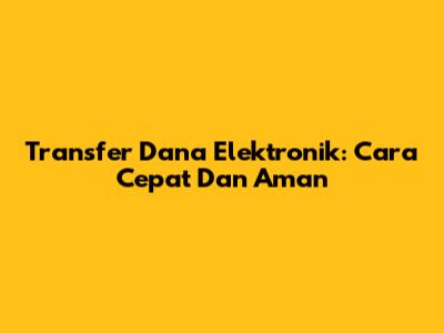 Transfer Dana Elektronik: Cara Cepat Dan Aman