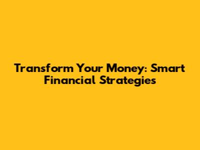 Transform Your Money: Smart Financial Strategies