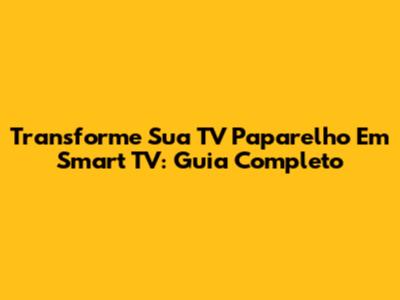 Transforme Sua TV Paparelho Em Smart TV: Guia Completo